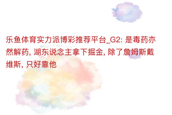 乐鱼体育实力派博彩推荐平台_G2: 是毒药亦然解药, 湖东说念主拿下掘金, 除了詹姆斯戴维斯, 只好靠他