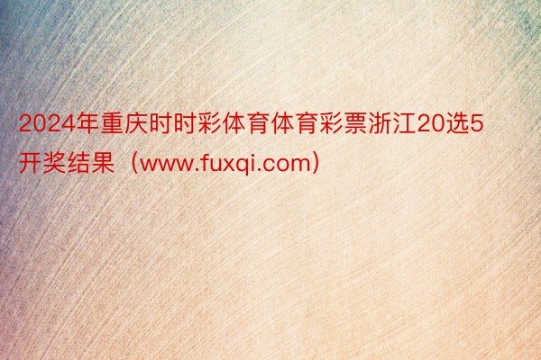 2024年重庆时时彩体育体育彩票浙江20选5开奖结果（www.fuxqi.com）
