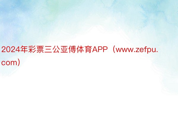 2024年彩票三公亚傅体育APP（www.zefpu.com）