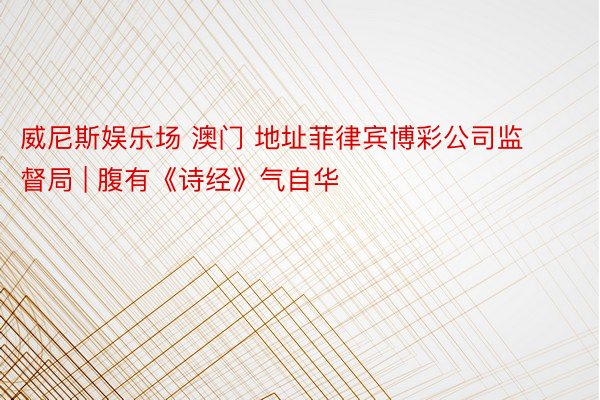 威尼斯娱乐场 澳门 地址菲律宾博彩公司监督局 | 腹有《诗经》气自华