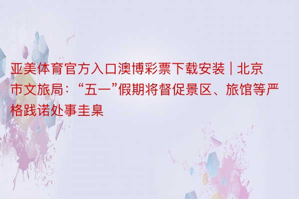 亚美体育官方入口澳博彩票下载安装 | 北京市文旅局：“五一”假期将督促景区、旅馆等严格践诺处事圭臬