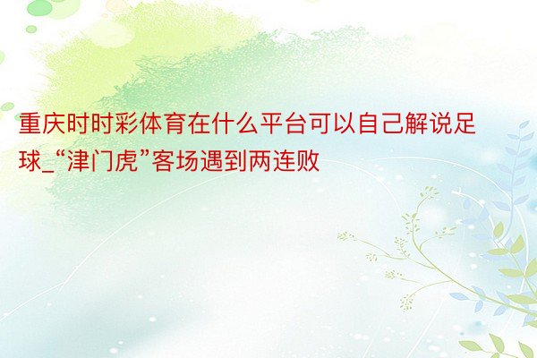 重庆时时彩体育在什么平台可以自己解说足球_“津门虎”客场遇到两连败