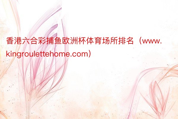 香港六合彩捕鱼欧洲杯体育场所排名（www.kingroulettehome.com）