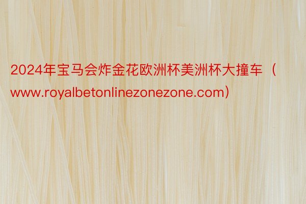 2024年宝马会炸金花欧洲杯美洲杯大撞车（www.royalbetonlinezonezone.com）