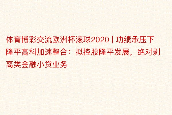 体育博彩交流欧洲杯滚球2020 | 功绩承压下隆平高科加速整合：拟控股隆平发展，绝对剥离类金融小贷业务
