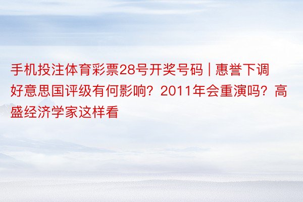 手机投注体育彩票28号开奖号码 | 惠誉下调好意思国评级有何影响？2011年会重演吗？高盛经济学家这样看