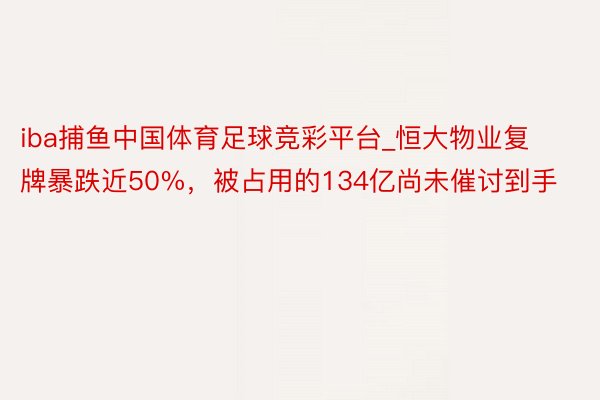 iba捕鱼中国体育足球竞彩平台_恒大物业复牌暴跌近50%，被占用的134亿尚未催讨到手