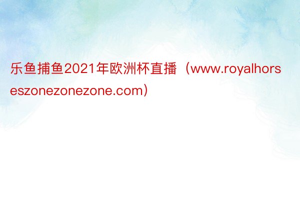 乐鱼捕鱼2021年欧洲杯直播（www.royalhorseszonezonezone.com）
