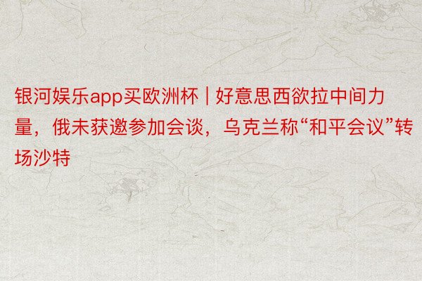银河娱乐app买欧洲杯 | 好意思西欲拉中间力量，俄未获邀参加会谈，乌克兰称“和平会议”转场沙特