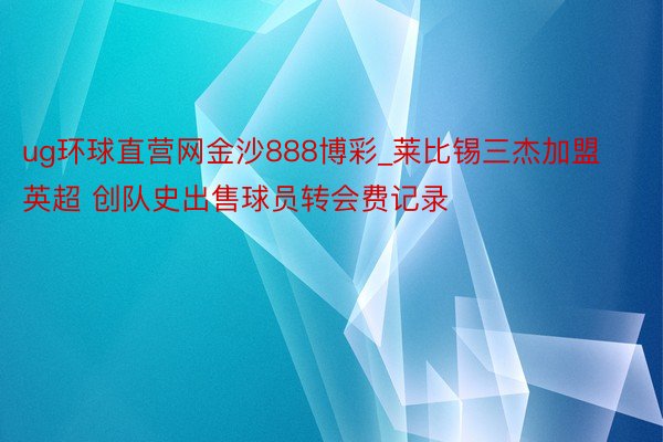 ug环球直营网金沙888博彩_莱比锡三杰加盟英超 创队史出售球员转会费记录