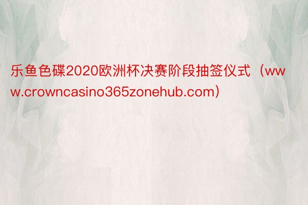 乐鱼色碟2020欧洲杯决赛阶段抽签仪式（www.crowncasino365zonehub.com）