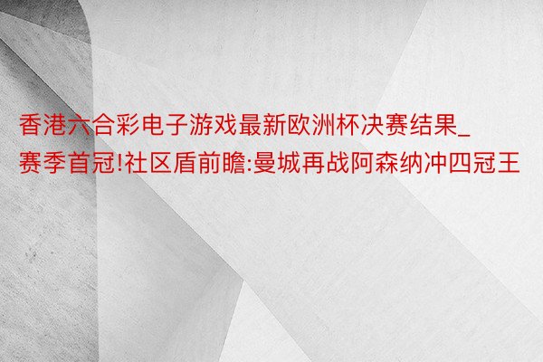 香港六合彩电子游戏最新欧洲杯决赛结果_赛季首冠!社区盾前瞻:曼城再战阿森纳冲四冠王