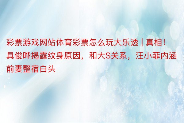 彩票游戏网站体育彩票怎么玩大乐透 | 真相！具俊晔揭露纹身原因，和大S关系，汪小菲内涵前妻整宿白头