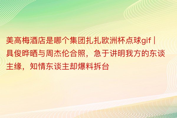 美高梅酒店是哪个集团扎扎欧洲杯点球gif | 具俊晔晒与周杰伦合照，急于讲明我方的东谈主缘，知情东谈主却爆料拆台