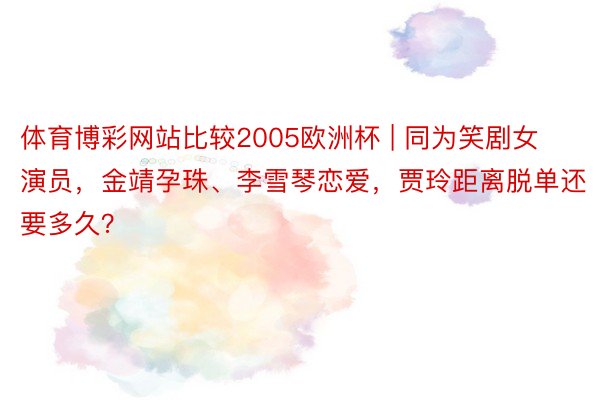 体育博彩网站比较2005欧洲杯 | 同为笑剧女演员，金靖孕珠、李雪琴恋爱，贾玲距离脱单还要多久？