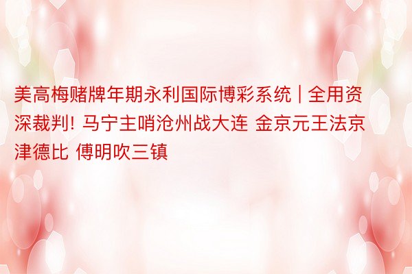 美高梅赌牌年期永利国际博彩系统 | 全用资深裁判! 马宁主哨沧州战大连 金京元王法京津德比 傅明吹三镇