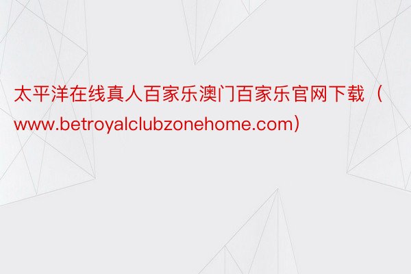 太平洋在线真人百家乐澳门百家乐官网下载（www.betroyalclubzonehome.com）