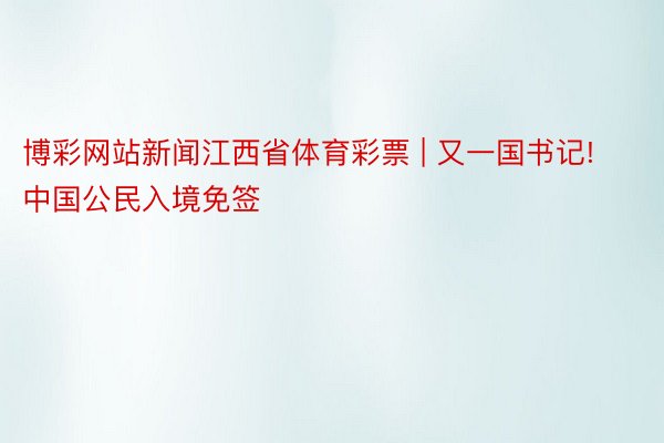 博彩网站新闻江西省体育彩票 | 又一国书记! 中国公民入境免签