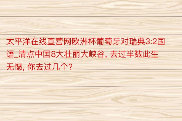 太平洋在线直营网欧洲杯葡萄牙对瑞典3:2国语_清点中国8大壮丽大峡谷, 去过半数此生无憾, 你去过几个?