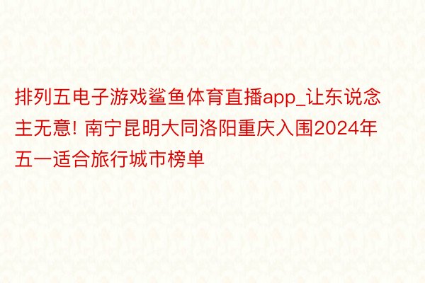 排列五电子游戏鲨鱼体育直播app_让东说念主无意! 南宁昆明大同洛阳重庆入围2024年五一适合旅行城