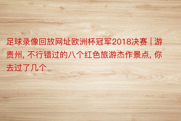 足球录像回放网址欧洲杯冠军2018决赛 | 游贵州, 不行错过的八个红色旅游杰作景点, 你去过了几个