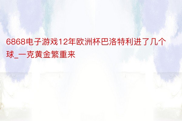 6868电子游戏12年欧洲杯巴洛特利进了几个球_一克黄金繁重来