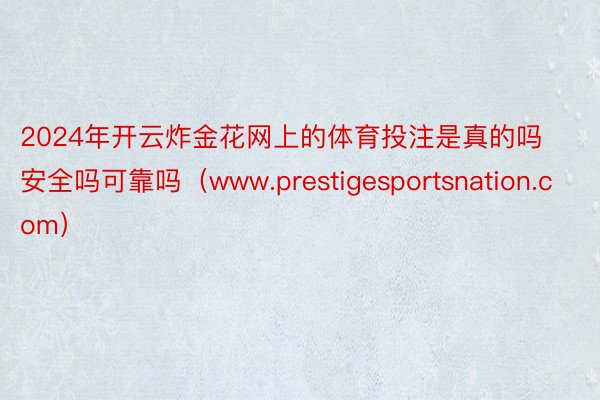 2024年开云炸金花网上的体育投注是真的吗安全吗可靠吗（www.prestigesportsnati