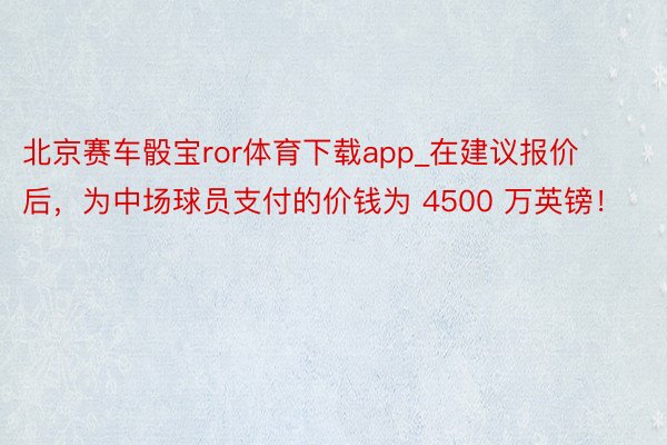 北京赛车骰宝ror体育下载app_在建议报价后，为中场球员支付的价钱为 4500 万英镑！