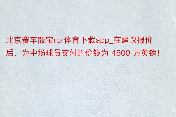 北京赛车骰宝ror体育下载app_在建议报价后，为中场球员支付的价钱为 4500 万英镑！
