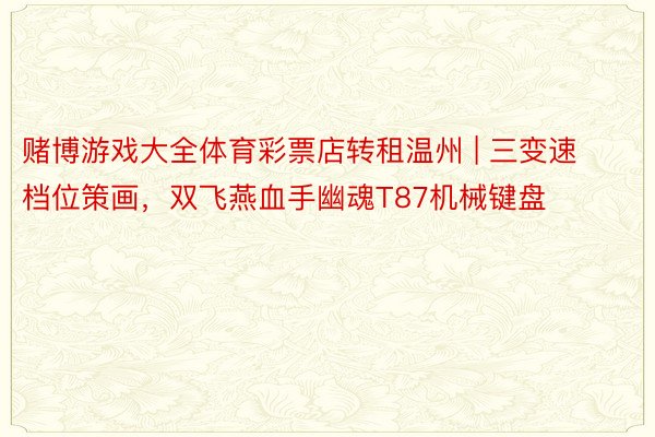 赌博游戏大全体育彩票店转租温州 | 三变速档位策画，双飞燕血手幽魂T87机械键盘