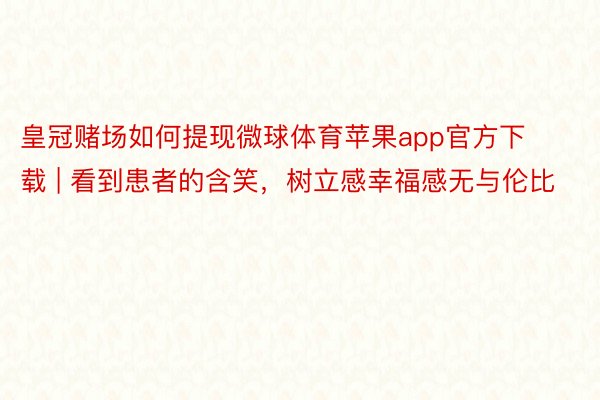 皇冠赌场如何提现微球体育苹果app官方下载 | 看到患者的含笑，树立感幸福感无与伦比