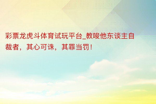 彩票龙虎斗体育试玩平台_教唆他东谈主自裁者，其心可诛，其罪当罚！