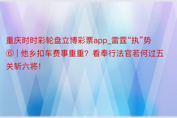 重庆时时彩轮盘立博彩票app_雷霆“执”势 ⑥ | 他乡扣车费事重重？看奉行法官若何过五关斩六将！