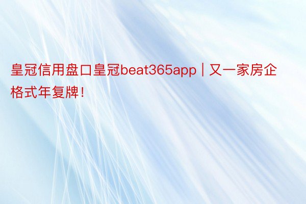 皇冠信用盘口皇冠beat365app | 又一家房企格式年复牌！