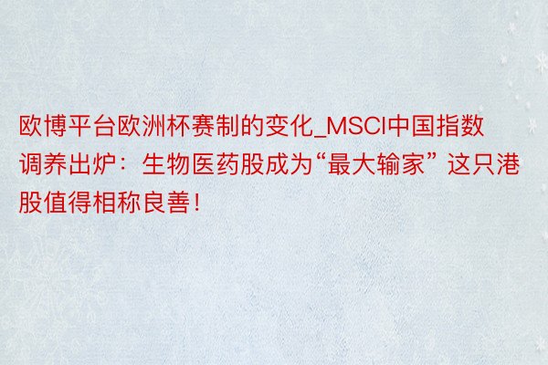 欧博平台欧洲杯赛制的变化_MSCI中国指数调养出炉：生物医药股成为“最大输家” 这只港股值得相称良善！