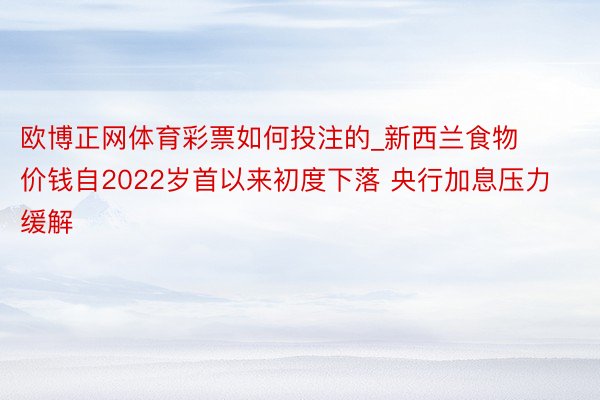 欧博正网体育彩票如何投注的_新西兰食物价钱自2022岁首以来初度下落 央行加息压力缓解