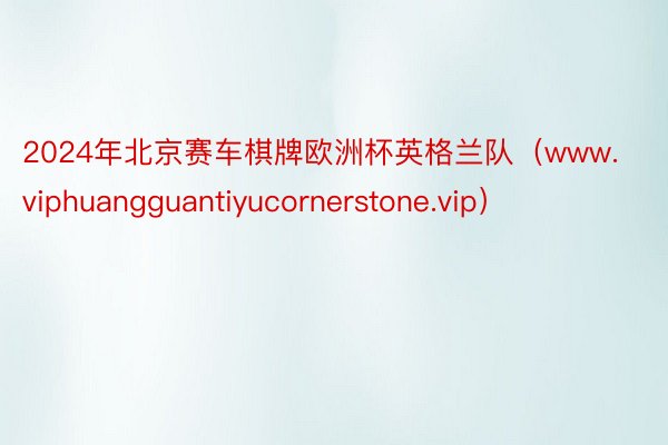 2024年北京赛车棋牌欧洲杯英格兰队（www.viphuangguantiyucornerstone.vip）