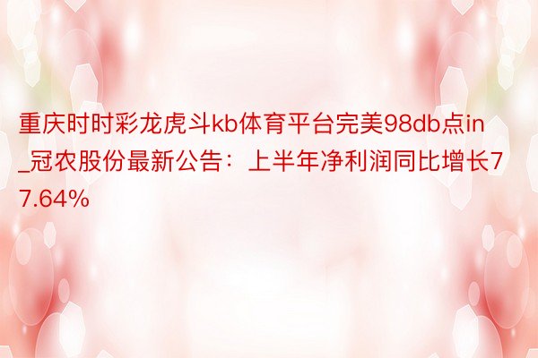 重庆时时彩龙虎斗kb体育平台完美98db点in_冠农股份最新公告：上半年净利润同比增长77.64%