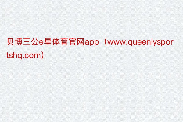 贝博三公e星体育官网app（www.queenlysportshq.com）