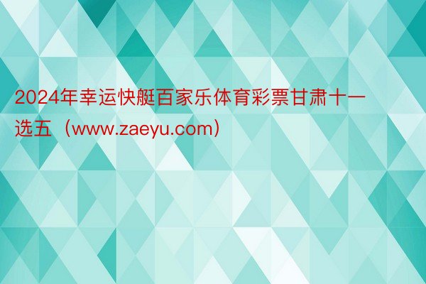 2024年幸运快艇百家乐体育彩票甘肃十一选五（www.zaeyu.com）