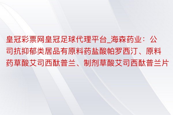 皇冠彩票网皇冠足球代理平台_海森药业：公司抗抑郁类居品有原料药盐酸帕罗西汀、原料药草酸艾司西酞普兰、