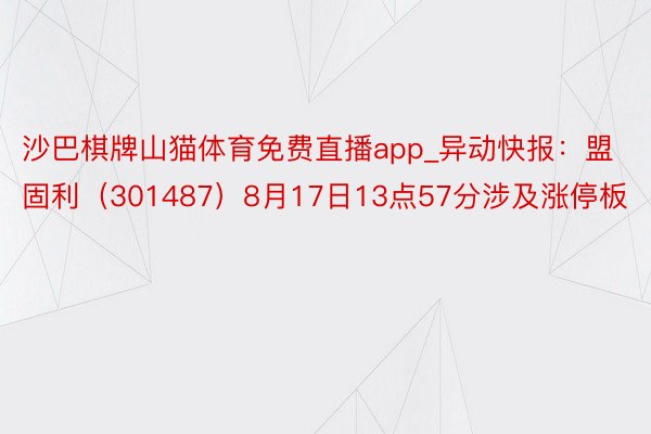 沙巴棋牌山猫体育免费直播app_异动快报：盟固利（301487）8月17日13点57分涉及涨停板