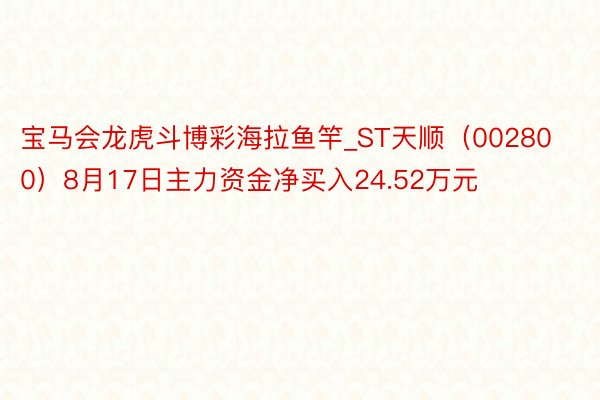 宝马会龙虎斗博彩海拉鱼竿_ST天顺（002800）8月17日主力资金净买入24.52万元