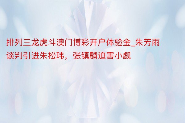 排列三龙虎斗澳门博彩开户体验金_朱芳雨谈判引进朱松玮，张镇麟迫害小觑