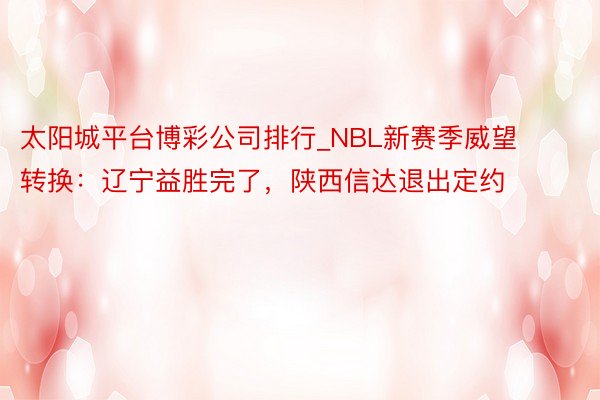 太阳城平台博彩公司排行_NBL新赛季威望转换：辽宁益胜完了，陕西信达退出定约