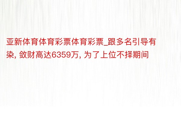 亚新体育体育彩票体育彩票_跟多名引导有染, 敛财高达6359万, 为了上位不择期间