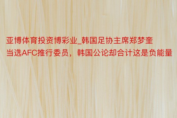 亚博体育投资博彩业_韩国足协主席郑梦奎当选AFC推行委员，韩国公论却合计这是负能量