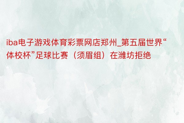 iba电子游戏体育彩票网店郑州_第五届世界“体校杯”足球比赛（须眉组）在潍坊拒绝