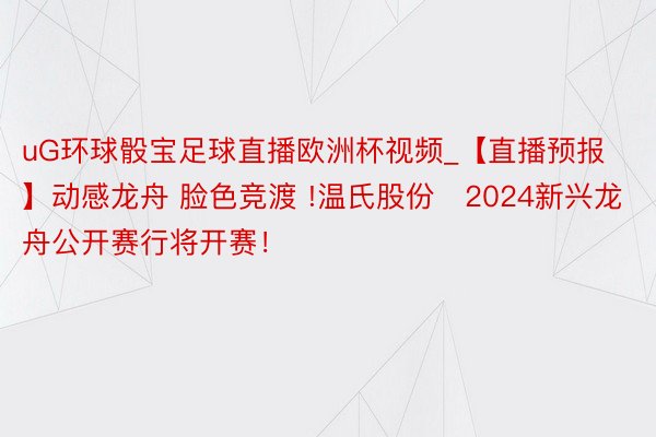 uG环球骰宝足球直播欧洲杯视频_【直播预报】动感龙舟 脸色竞渡 !温氏股份・2024新兴龙舟公开赛行将开赛！