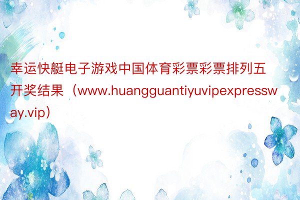幸运快艇电子游戏中国体育彩票彩票排列五开奖结果（www.huangguantiyuvipexpressway.vip）
